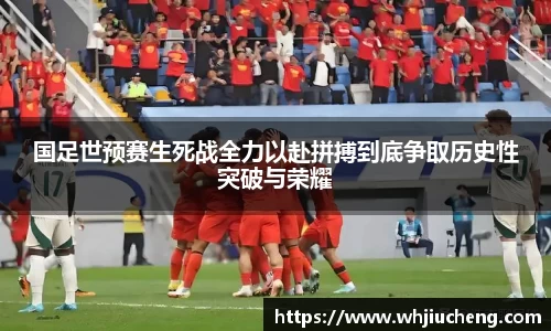 国足世预赛生死战全力以赴拼搏到底争取历史性突破与荣耀